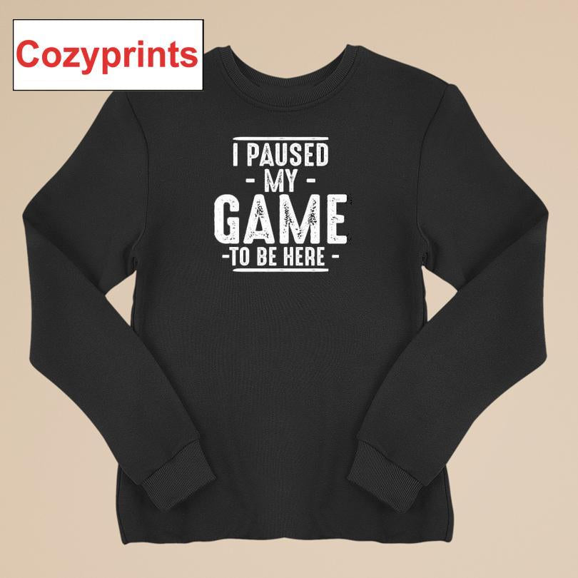 I Paused My Game To Be Here Gamer Shirt