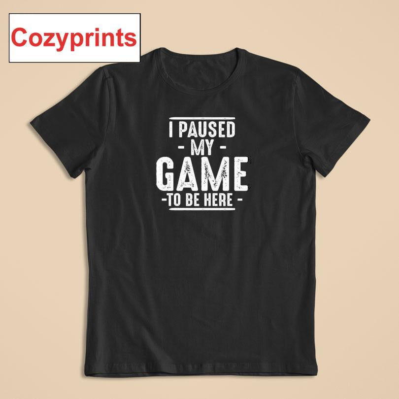 I Paused My Game To Be Here Gamer Shirt