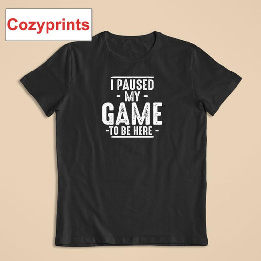 I Paused My Game To Be Here Gamer Shirt