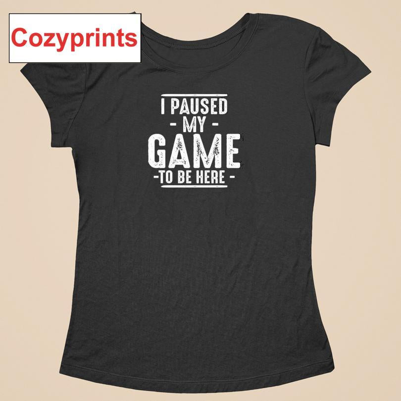 I Paused My Game To Be Here Gamer Shirt