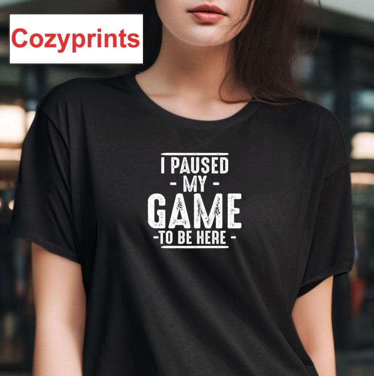 I Paused My Game To Be Here Gamer Shirt